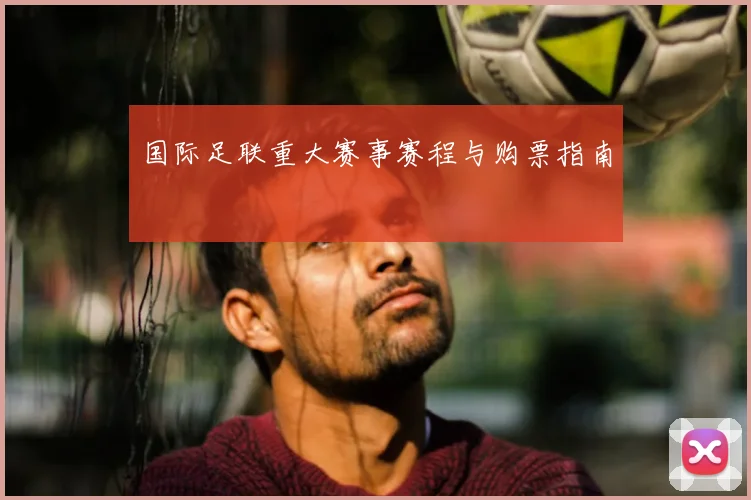 国际足联重大赛事赛程与购票指南