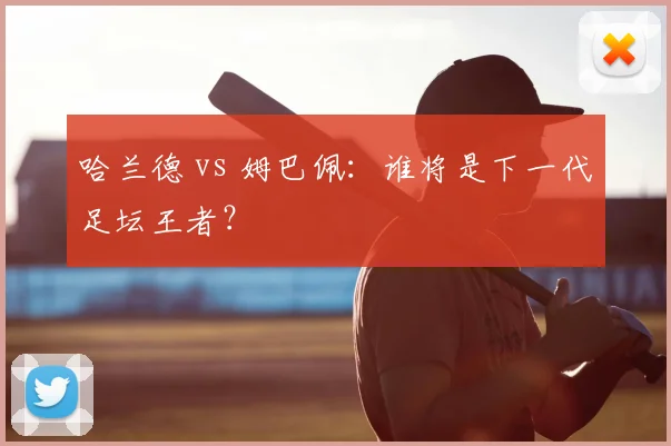 哈兰德 vs 姆巴佩：谁将是下一代足坛王者？