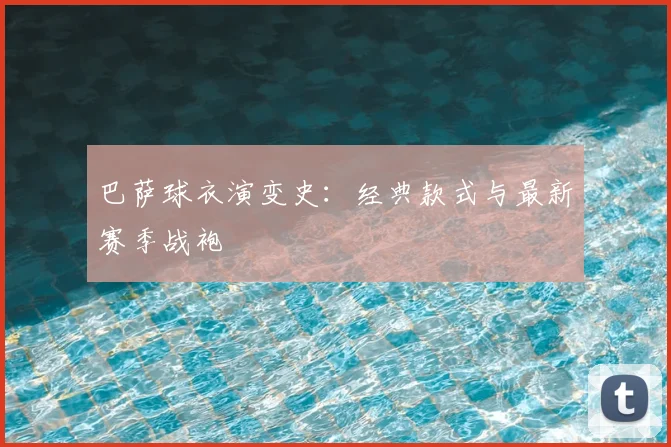 巴萨球衣演变史：经典款式与最新赛季战袍