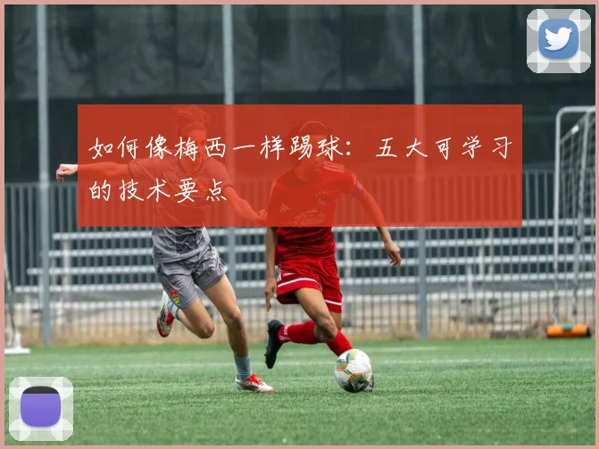 如何像梅西一样踢球：五大可学习的技术要点