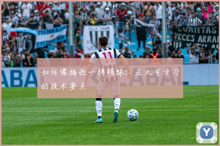如何像梅西一样踢球：五大可学习的技术要点