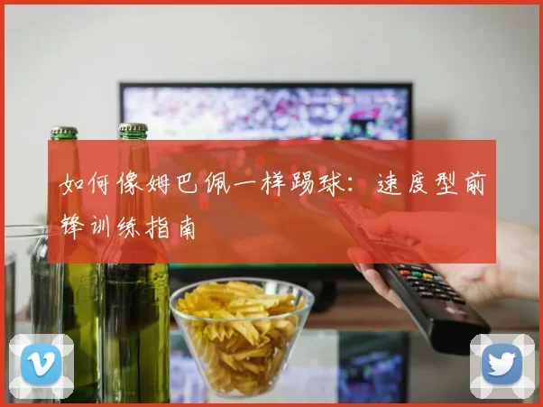 如何像姆巴佩一样踢球：速度型前锋训练指南