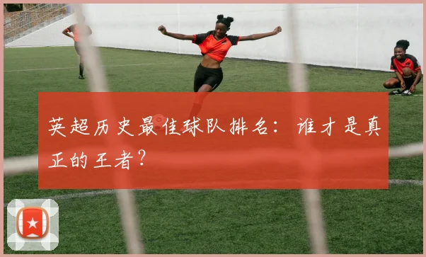 英超历史最佳球队排名：谁才是真正的王者？