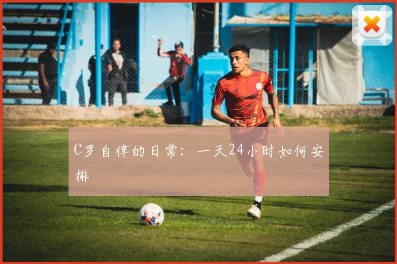 C罗自律的日常：一天24小时如何安排