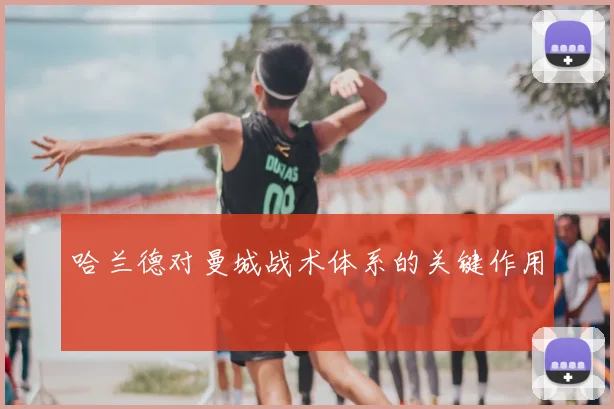 哈兰德对曼城战术体系的关键作用