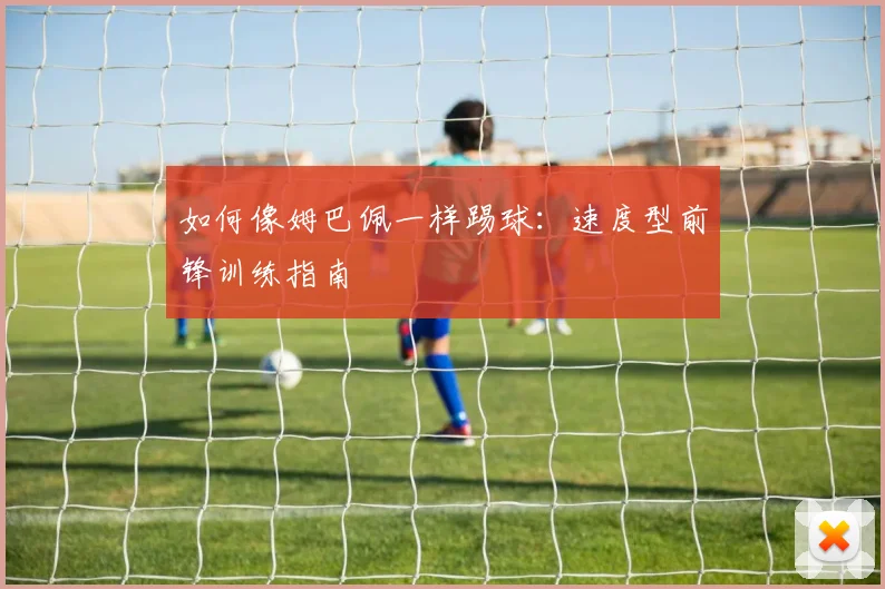 如何像姆巴佩一样踢球：速度型前锋训练指南
